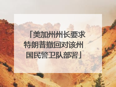 美加州州长要求特朗普撤回对该州国民警卫队部署
