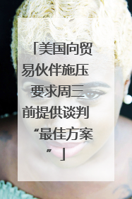 美国向贸易伙伴施压 要求周三前提供谈判“最佳方案”