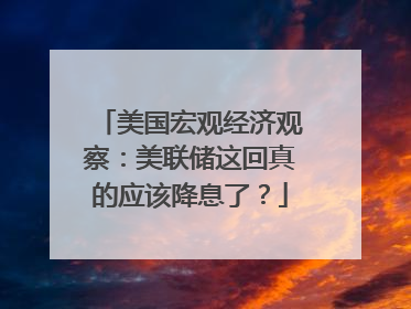 美国宏观经济观察：美联储这回真的应该降息了？