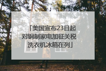 美国宣布23日起对钢制家电加征关税 洗衣机冰箱在列