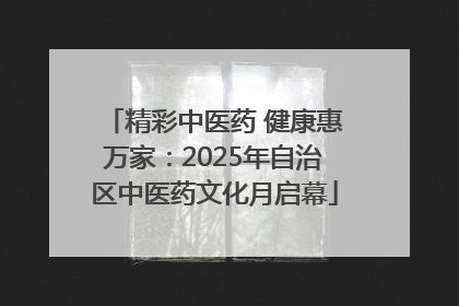 精彩中医药 健康惠万家：2025年自治区中医药文化月启幕