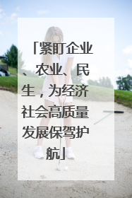 紧盯企业、农业、民生，为经济社会高质量发展保驾护航