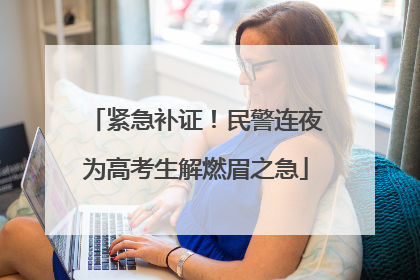 紧急补证！民警连夜为高考生解燃眉之急