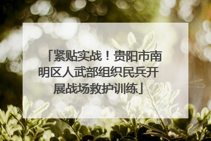 紧贴实战！贵阳市南明区人武部组织民兵开展战场救护训练