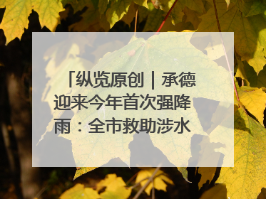 纵览原创｜承德迎来今年首次强降雨：全市救助涉水被困车辆30余辆，8日晚市区已无积水路段，交通恢复畅通