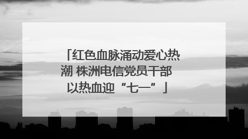 红色血脉涌动爱心热潮 株洲电信党员干部以热血迎“七一”