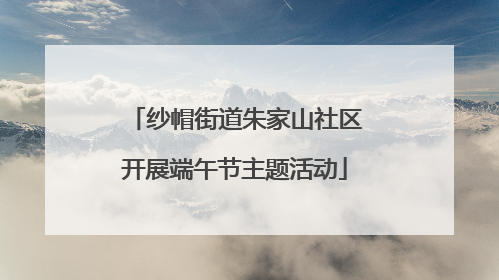 纱帽街道朱家山社区开展端午节主题活动