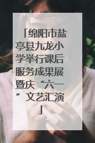 绵阳市盐亭县九龙小学举行课后服务成果展暨庆“六一”文艺汇演