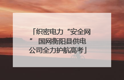 织密电力“安全网” 国网衡阳县供电公司全力护航高考