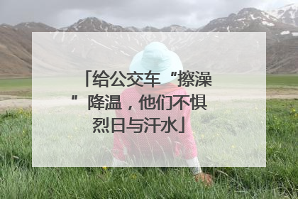 给公交车“擦澡”降温，他们不惧烈日与汗水