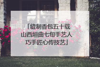 缝制香包五十载 山西垣曲七旬手艺人巧手匠心传技艺