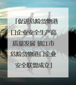 促进危险货物港口企业安全生产高质量发展 镇江市危险货物港口企业安全联盟成立
