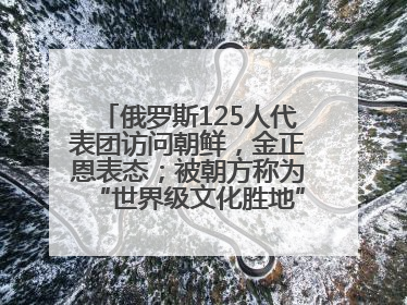 俄罗斯125人代表团访问朝鲜，金正恩表态；被朝方称为“世界级文化胜地”的旅游区，将首次接待俄游客