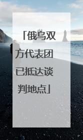 俄乌双方代表团已抵达谈判地点