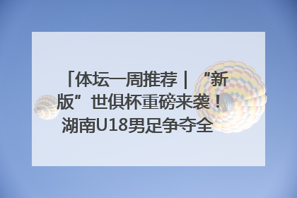 体坛一周推荐｜“新版”世俱杯重磅来袭！湖南U18男足争夺全运资格！郑钦文“草地”很忙……