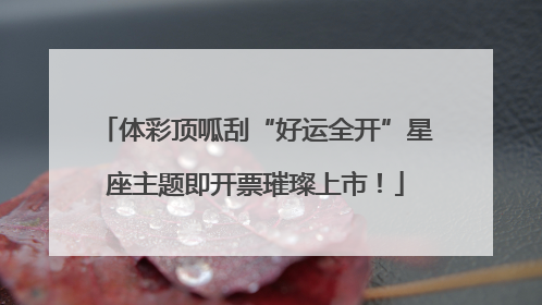 体彩顶呱刮“好运全开”星座主题即开票璀璨上市！