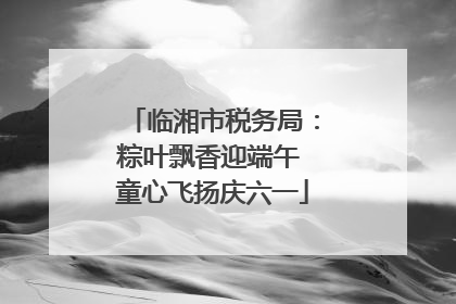 临湘市税务局：粽叶飘香迎端午 童心飞扬庆六一