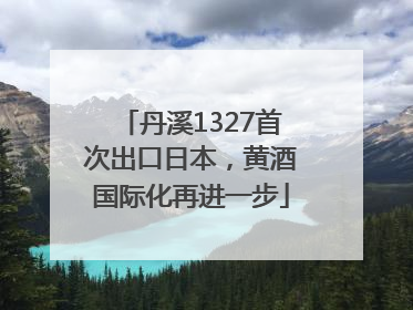 丹溪1327首次出口日本，黄酒国际化再进一步