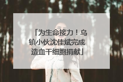 为生命接力！乌镇小伙沈佳斌完成造血干细胞捐献