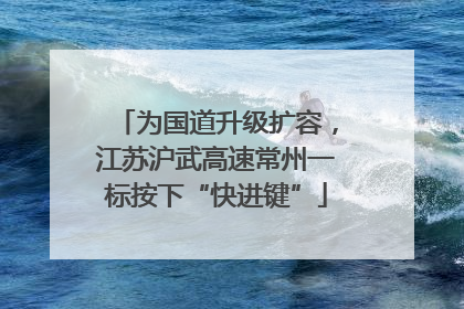为国道升级扩容，江苏沪武高速常州一标按下“快进键”