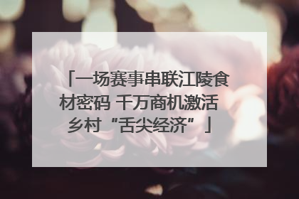 一场赛事串联江陵食材密码 千万商机激活乡村“舌尖经济”