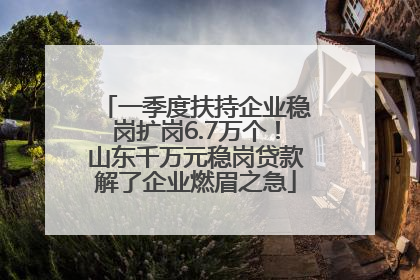 一季度扶持企业稳岗扩岗6.7万个！山东千万元稳岗贷款解了企业燃眉之急