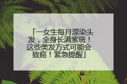 一女生每月漂染头发，全身长满紫斑！这些美发方式可能会致癌！紧急提醒