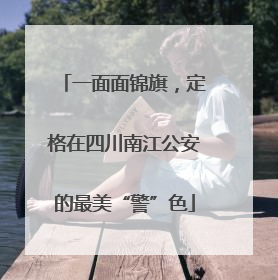 一面面锦旗，定格在四川南江公安的最美“警”色