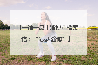一馆一品丨淄博市档案馆：“记录·淄博”