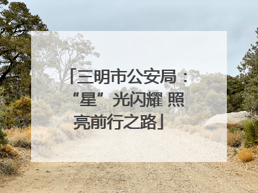 三明市公安局：“星”光闪耀 照亮前行之路