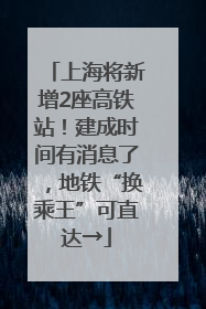 上海将新增2座高铁站！建成时间有消息了，地铁“换乘王”可直达→