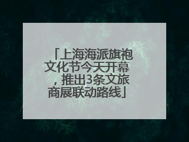 上海海派旗袍文化节今天开幕，推出3条文旅商展联动路线
