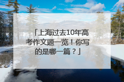 上海过去10年高考作文题一览！你写的是哪一篇？
