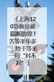 上海120急救员被踹断肋骨！苦等半年多，终于等来一句“对不起”