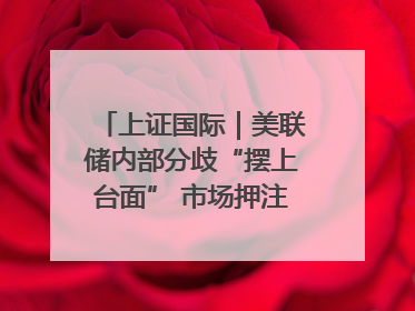 上证国际｜美联储内部分歧“摆上台面” 市场押注秋季开启降息