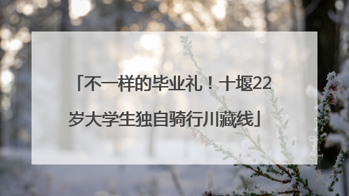 不一样的毕业礼！十堰22岁大学生独自骑行川藏线