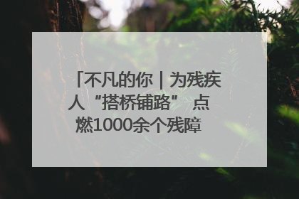 不凡的你｜为残疾人“搭桥铺路” 点燃1000余个残障家庭的希望之光