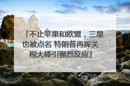 不止苹果和欧盟，三星也被点名 特朗普再挥关税大棒引强烈反应