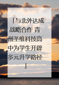 与北外达成战略合作 青州圣维科技高中为学生开辟多元升学路径