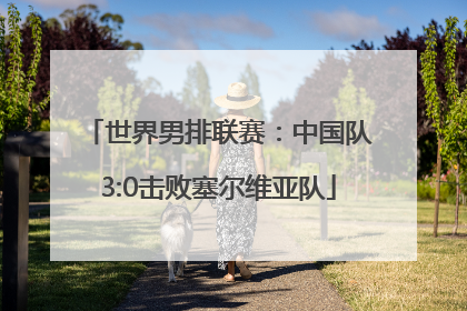 世界男排联赛：中国队3:0击败塞尔维亚队