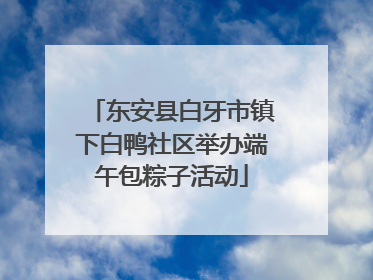 东安县白牙市镇下白鸭社区举办端午包粽子活动