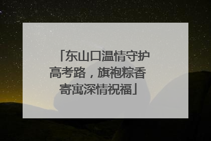 东山口温情守护高考路，旗袍粽香寄寓深情祝福