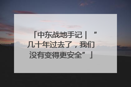 中东战地手记｜“几十年过去了，我们没有变得更安全”