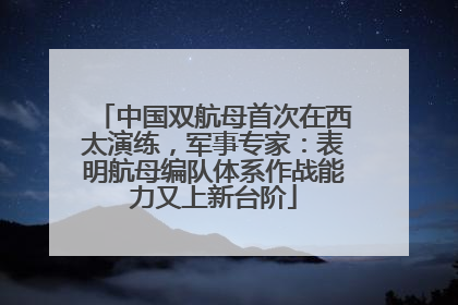 中国双航母首次在西太演练，军事专家：表明航母编队体系作战能力又上新台阶