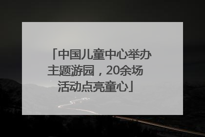中国儿童中心举办主题游园，20余场活动点亮童心