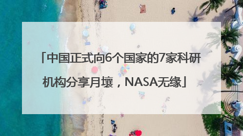 中国正式向6个国家的7家科研机构分享月壤，NASA无缘