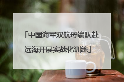 中国海军双航母编队赴远海开展实战化训练