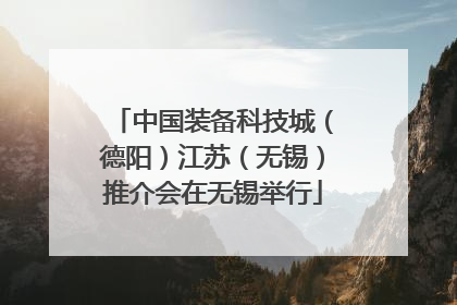 中国装备科技城（德阳）江苏（无锡）推介会在无锡举行