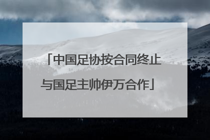 中国足协按合同终止与国足主帅伊万合作