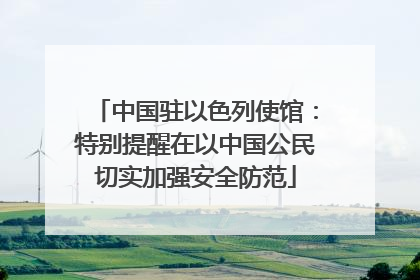 中国驻以色列使馆：特别提醒在以中国公民切实加强安全防范